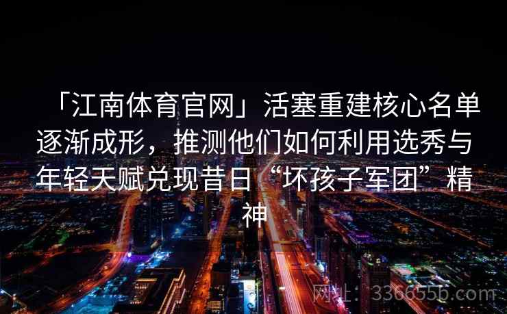 「江南体育官网」活塞重建核心名单逐渐成形，推测他们如何利用选秀与年轻天赋兑现昔日“坏孩子军团”精神