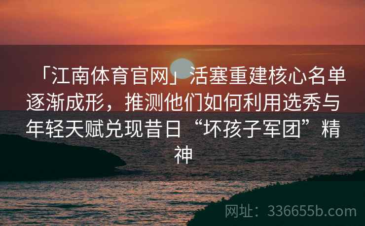 「江南体育官网」活塞重建核心名单逐渐成形，推测他们如何利用选秀与年轻天赋兑现昔日“坏孩子军团”精神