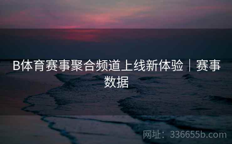 B体育赛事聚合频道上线新体验｜赛事数据