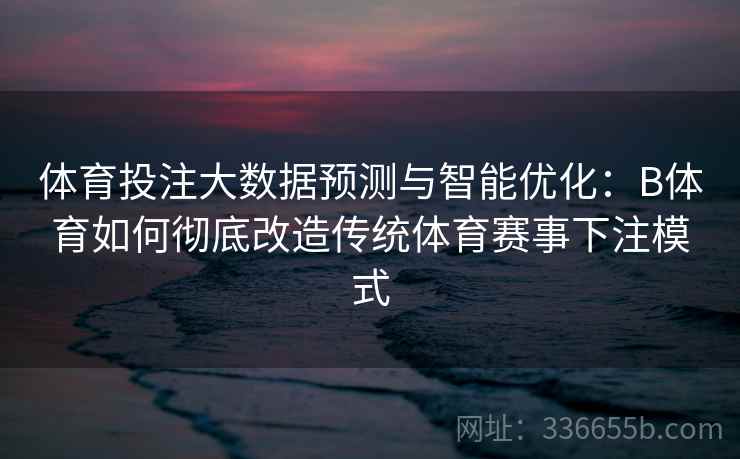 体育投注大数据预测与智能优化：B体育如何彻底改造传统体育赛事下注模式