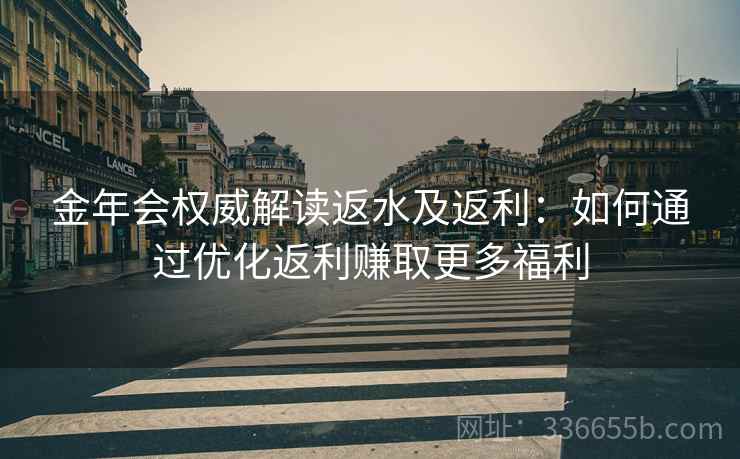 金年会权威解读返水及返利：如何通过优化返利赚取更多福利