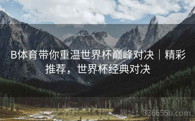 B体育带你重温世界杯巅峰对决｜精彩推荐，世界杯经典对决  第2张