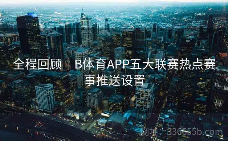 全程回顾｜B体育APP五大联赛热点赛事推送设置  第2张