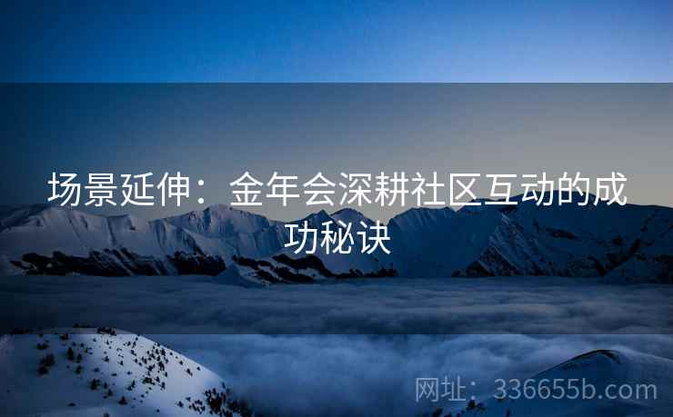 场景延伸：金年会深耕社区互动的成功秘诀