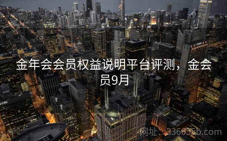 金年会会员权益说明平台评测，金会员9月