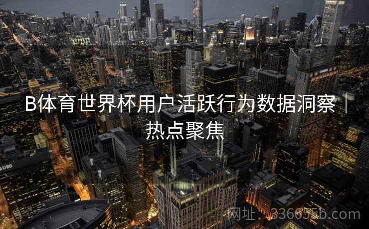 B体育世界杯用户活跃行为数据洞察｜热点聚焦  第2张