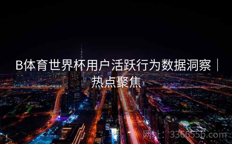 B体育世界杯用户活跃行为数据洞察｜热点聚焦  第1张