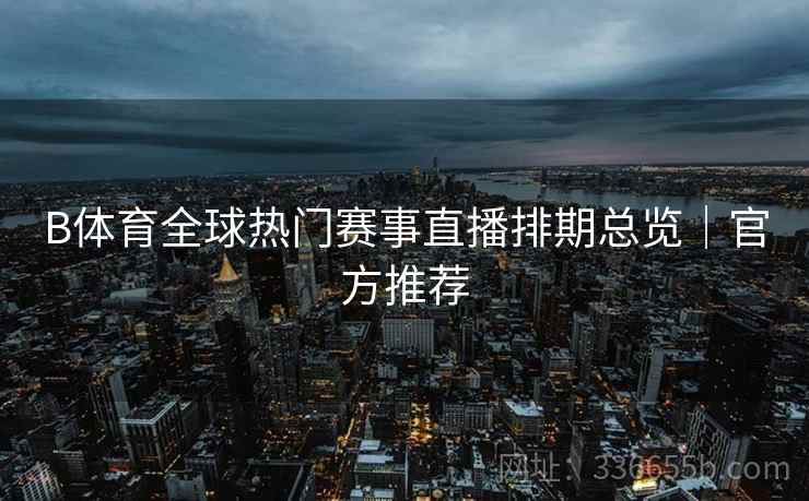 B体育全球热门赛事直播排期总览｜官方推荐
