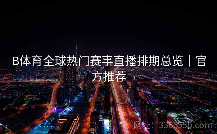 B体育全球热门赛事直播排期总览｜官方推荐  第2张