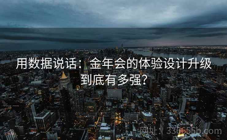 用数据说话：金年会的体验设计升级到底有多强？