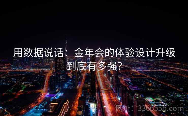 用数据说话：金年会的体验设计升级到底有多强？