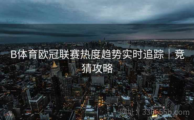 B体育欧冠联赛热度趋势实时追踪｜竞猜攻略