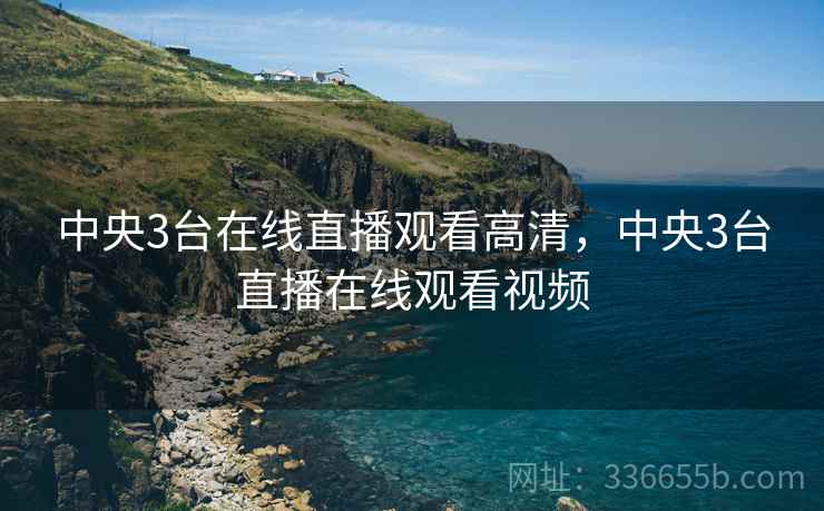 中央3台在线直播观看高清，中央3台直播在线观看视频