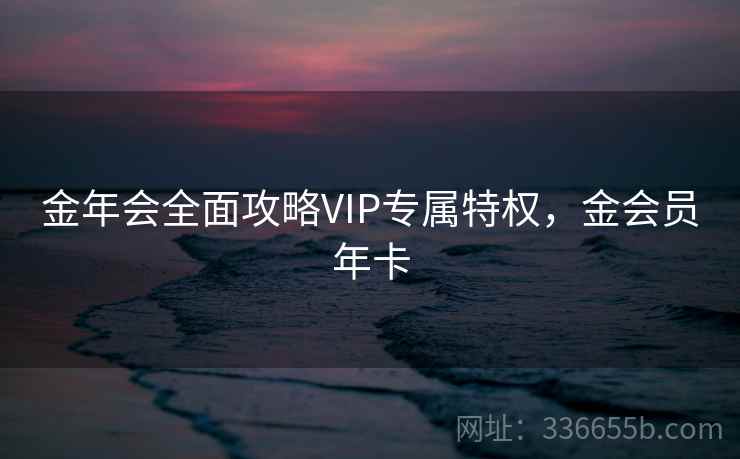 金年会全面攻略VIP专属特权，金会员年卡