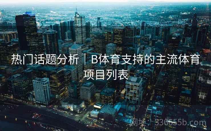 热门话题分析｜B体育支持的主流体育项目列表