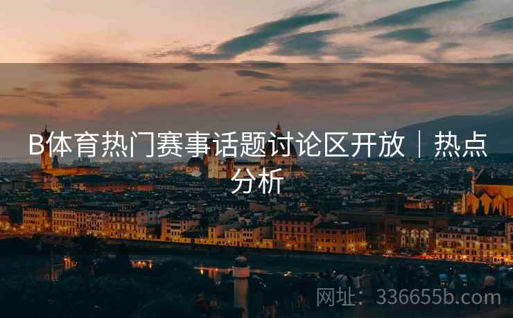 B体育热门赛事话题讨论区开放｜热点分析