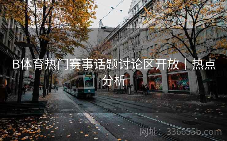 B体育热门赛事话题讨论区开放｜热点分析