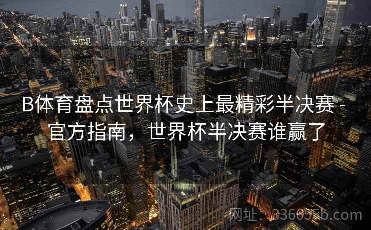 B体育盘点世界杯史上最精彩半决赛 - 官方指南，世界杯半决赛谁赢了