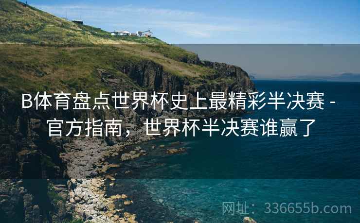 B体育盘点世界杯史上最精彩半决赛 - 官方指南，世界杯半决赛谁赢了  第2张