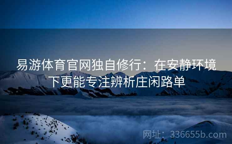 易游体育官网独自修行：在安静环境下更能专注辨析庄闲路单