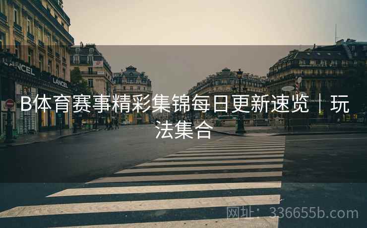 B体育赛事精彩集锦每日更新速览｜玩法集合