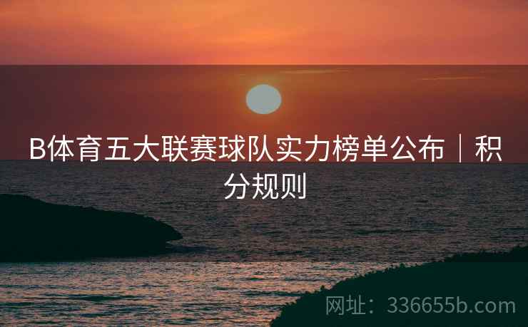 B体育五大联赛球队实力榜单公布｜积分规则