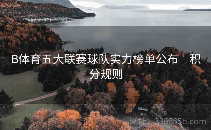 B体育五大联赛球队实力榜单公布｜积分规则