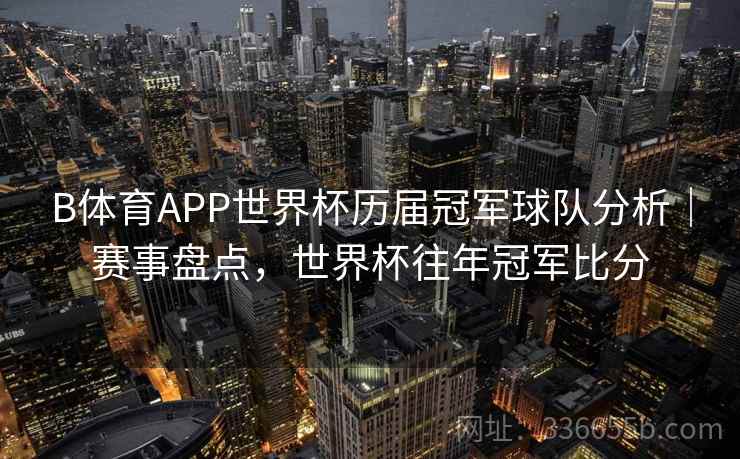 B体育APP世界杯历届冠军球队分析｜赛事盘点，世界杯往年冠军比分