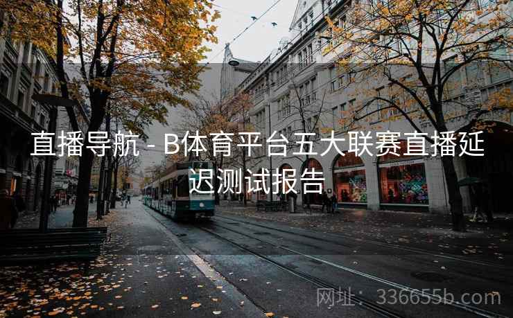 直播导航 - B体育平台五大联赛直播延迟测试报告