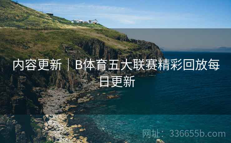 内容更新｜B体育五大联赛精彩回放每日更新