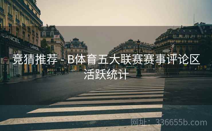 竞猜推荐 - B体育五大联赛赛事评论区活跃统计