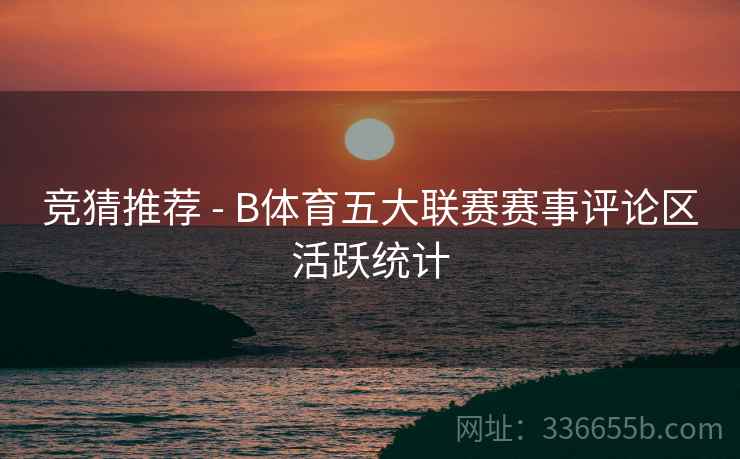 竞猜推荐 - B体育五大联赛赛事评论区活跃统计