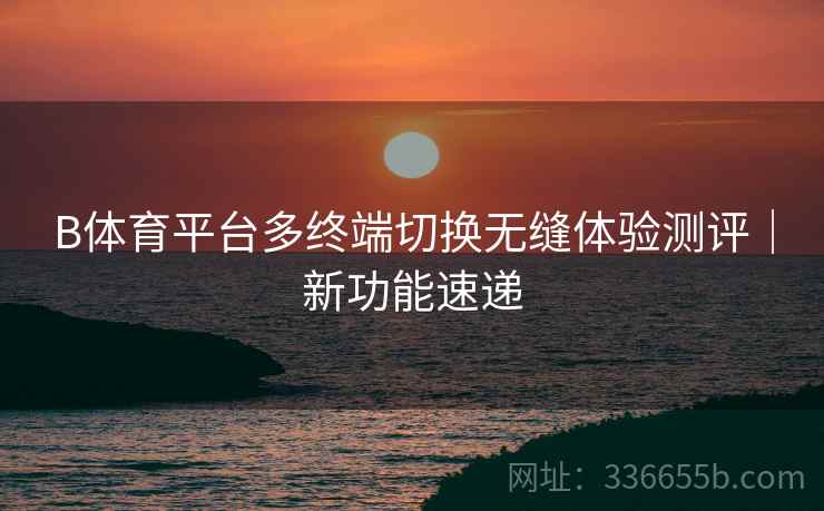 B体育平台多终端切换无缝体验测评｜新功能速递