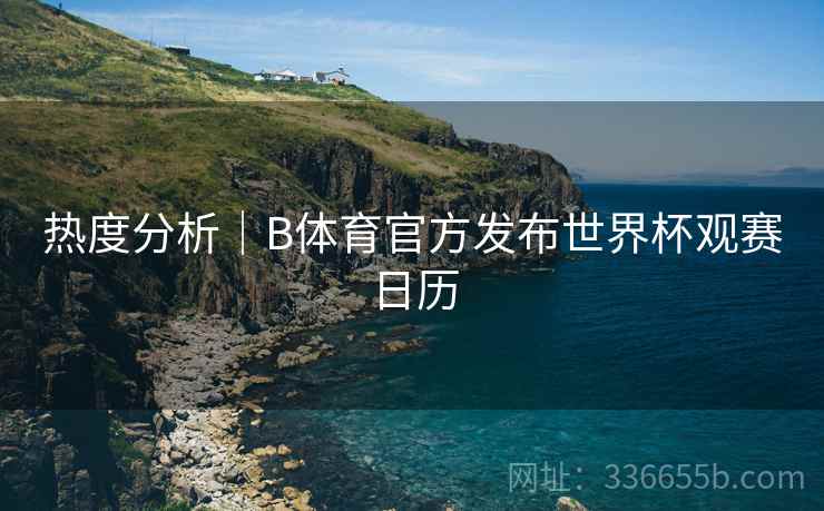 热度分析｜B体育官方发布世界杯观赛日历