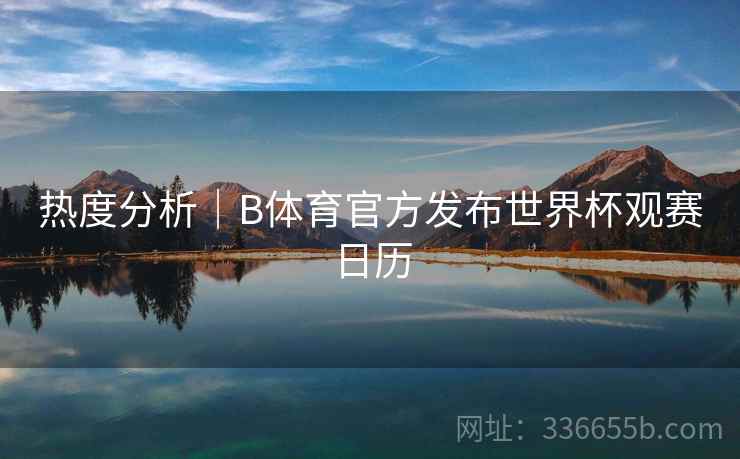热度分析｜B体育官方发布世界杯观赛日历