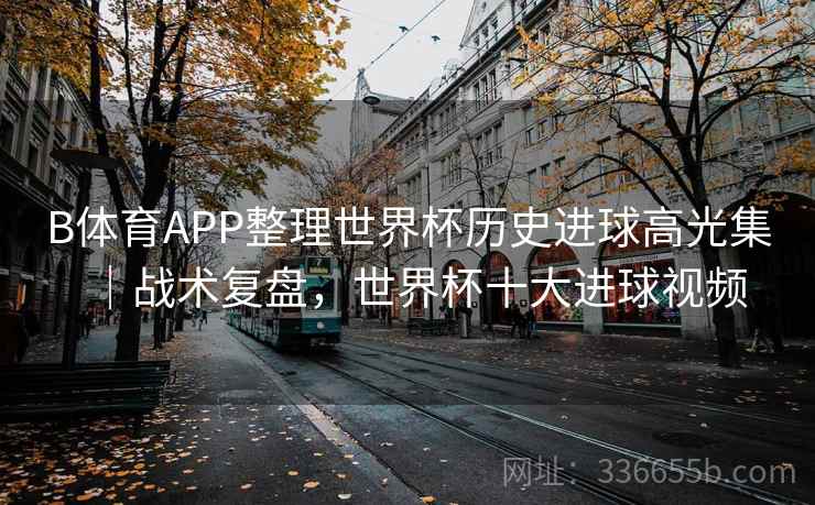 B体育APP整理世界杯历史进球高光集｜战术复盘，世界杯十大进球视频
