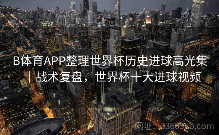 B体育APP整理世界杯历史进球高光集｜战术复盘，世界杯十大进球视频