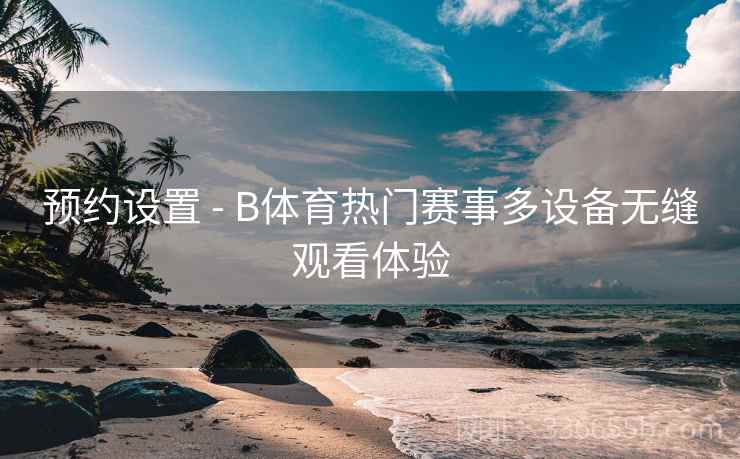 预约设置 - B体育热门赛事多设备无缝观看体验  第2张