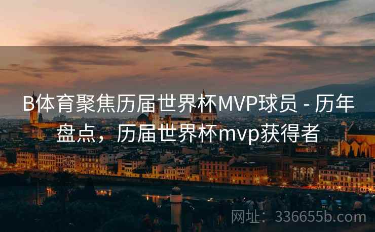 B体育聚焦历届世界杯MVP球员 - 历年盘点，历届世界杯mvp获得者