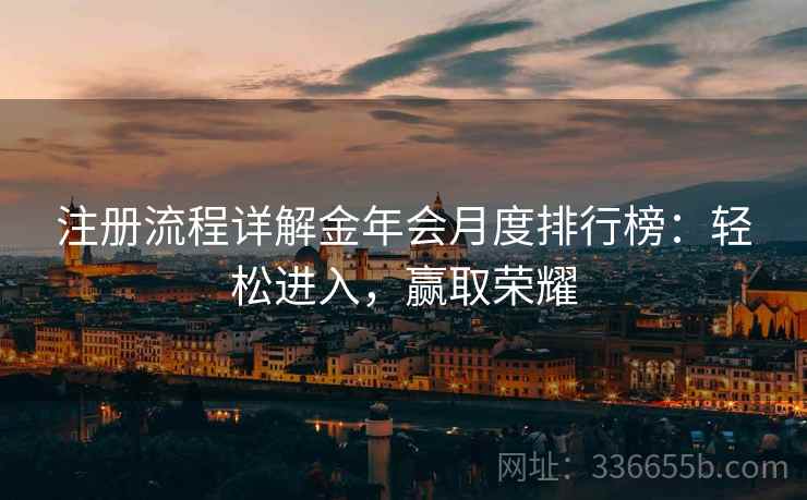 注册流程详解金年会月度排行榜：轻松进入，赢取荣耀
