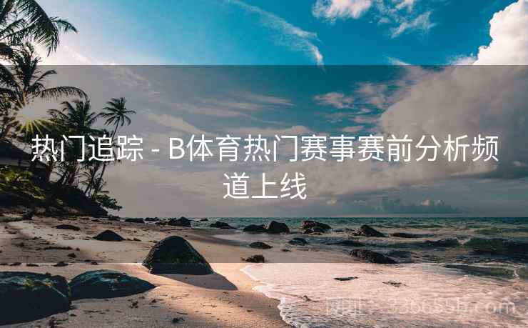 热门追踪 - B体育热门赛事赛前分析频道上线