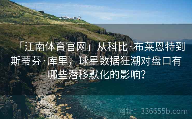 「江南体育官网」从科比·布莱恩特到斯蒂芬·库里，球星数据狂潮对盘口有哪些潜移默化的影响？
