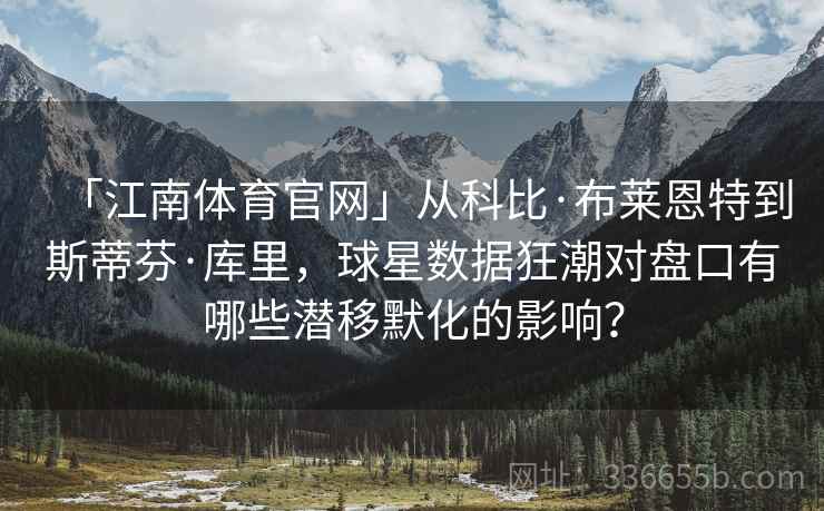 「江南体育官网」从科比·布莱恩特到斯蒂芬·库里，球星数据狂潮对盘口有哪些潜移默化的影响？  第2张