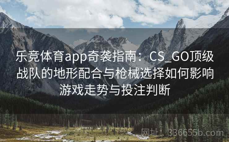 乐竞体育app奇袭指南：CS_GO顶级战队的地形配合与枪械选择如何影响游戏走势与投注判断