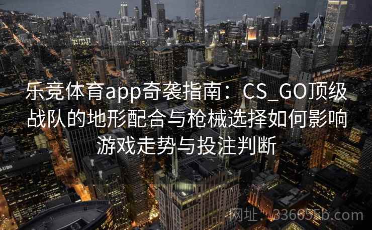 乐竞体育app奇袭指南：CS_GO顶级战队的地形配合与枪械选择如何影响游戏走势与投注判断  第2张