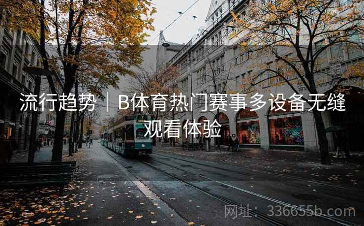 流行趋势｜B体育热门赛事多设备无缝观看体验