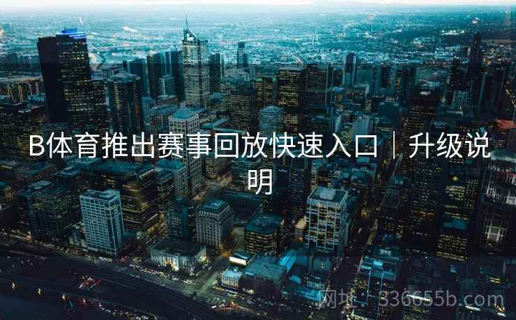 B体育推出赛事回放快速入口｜升级说明