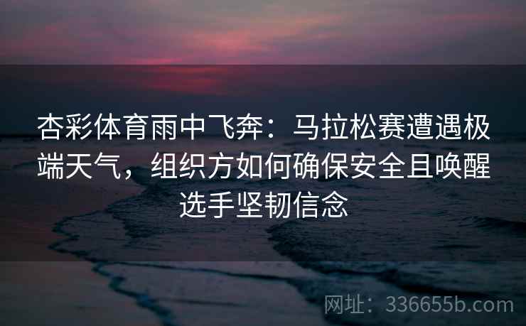 杏彩体育雨中飞奔：马拉松赛遭遇极端天气，组织方如何确保安全且唤醒选手坚韧信念
