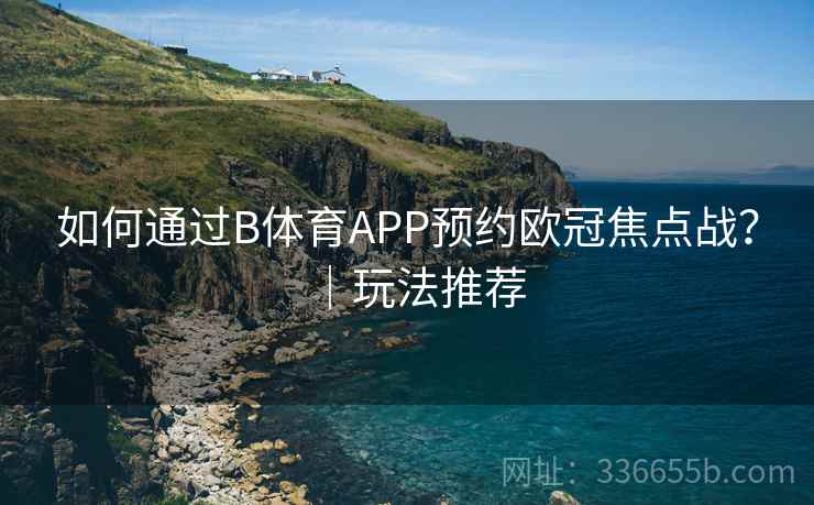 如何通过B体育APP预约欧冠焦点战？｜玩法推荐