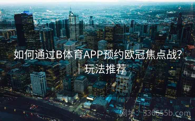 如何通过B体育APP预约欧冠焦点战？｜玩法推荐